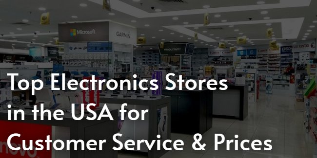 What Are the Top Electronics Stores in the USA for Customer Service and Prices